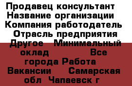 Продавец-консультант › Название организации ­ Компания-работодатель › Отрасль предприятия ­ Другое › Минимальный оклад ­ 15 000 - Все города Работа » Вакансии   . Самарская обл.,Чапаевск г.